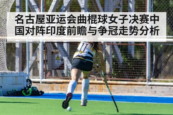 名古屋亚运会曲棍球女子决赛中国对阵印度前瞻与争冠走势分析