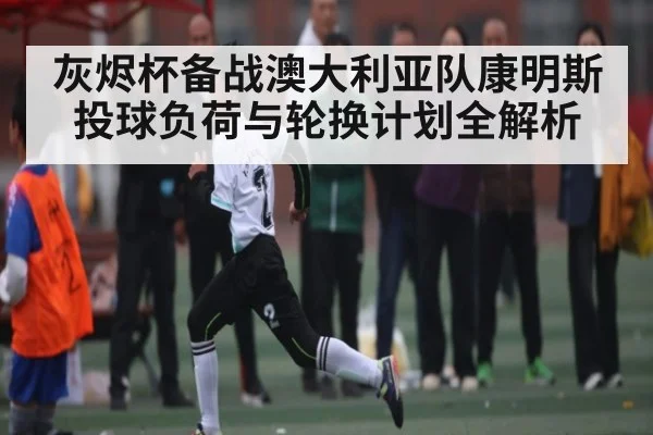 灰烬杯备战澳大利亚队康明斯投球负荷与轮换计划全解析